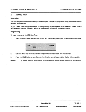 Page 502STARPLUS TECHNICAL FACT NOTICE STARPLUS DIGITAL SYSTEMS 
A. ACD Ring Timer 
Descrlptlon: 
The ACD Ring Timer determines how long a call will ring into a busy ACD group before being presented to the first 
recorded announcement. 
NOTE: A RAN Table must be specified in ACD programming for the ring timer to be in effect If a RAN Table is 
NOT specified, incoming CO callers will not be answered but will continue to receive ringback 
Programming: 
To make a change to the ACD Ring Timer: 
1. Press the RING...