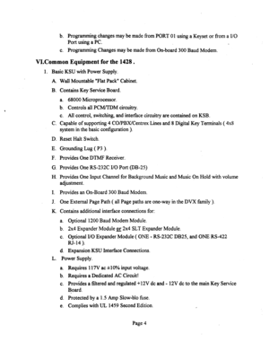 Page 524b. Programming changes may be made from PORT 01 using a Keyset or from a I/O 
Port using a PC. 
c. Progr amming Changes may be made from On-board 300 Baud Modem. 
VI.Common Equipment for the 1428. 
1. Basic KSU with Power Supply. 
A. Wall Mountable “Flat Pack” Cabinet. 
B. Contains Key Service Board. 
a. 68000 Microprocessor. 
b. Controls all PCM/TDM circuitry. 
c. All control, switching, and interface circuitry are contained on KSB. 
C. Capable of supporting 4 CO/PBX/Centrex Lines and 8 Digital Key...