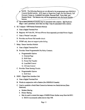 Page 533: The following features are not allowed to be programmed onto DSSIDLS 
Console flexible buttons: ACD Agent or Supervisor Login, Do Not Disturb, Call 
Forward, Camp-on, Available/Unavailable, Personal Park, Voice Mail, and 
Headset Mode. The features may still be programmed onto the keyset fl 
Consoles may be associated with a station. No Duplicate 
Maps 1 and 2 permitted, more than one Map 3 may be associated with a station. 
6. SLT Adapter / Off-Premise Extension Module 
A. Uses a Digital Terminal Port...