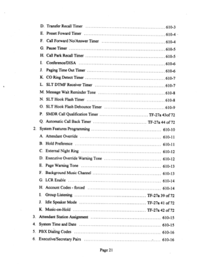 Page 541D. Transfer Recall Timer 
................................................ .6 1 O-3 
E. Preset Foward Timer 
................................................. .610-4 
F. Call Forward No/Answer Timer 
...................................... .610-4 
G. Pause Timer 
.......................................................... .610-5 
H. CallParkRecallTimer 
................................................ .610-5 
I. ConferenceDISA 
.................................................... .6 1 O-6 
J. Paging Time...