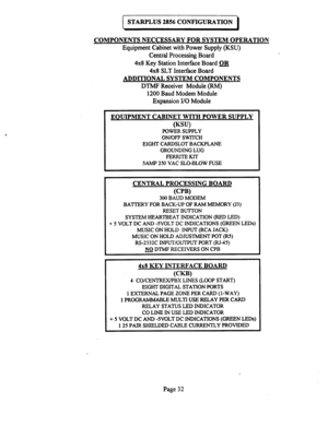 Page 552STARPLUS 2856 CONFIGURATION 
COMPONENTS NECCESSARY FOR SYSTEM OPERATION 
Equipment Cabinet with Power Supply (KSU) 
Central Processing Board 
4x8 Key Station Interface Board QlJ 
4x8 SLT Interface Board 
ADDITIONAL SYSTEM COMPONENTS 
DTMF Receiver Module (RMJ 
1200 Baud Modem Module 
Expansion I/O Module 
EOUIPMENT CABINET WITH POWER SUPPLY 
ww 
POWER SUPPLY 
ON/OFF SWITCH 
EIGHT CARDSLOT BACKPLANE 
GROUNDING LUG 
FERRITEKIT 
5AMP 250 VAC SLO-BLOW FUSE 
CENTRAL PROCESSING BOARD 
PW 
300 BAUD MODEM...