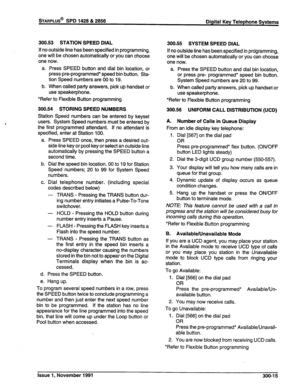 Page 66STARPLUS@ SPD 1428 & 2856 
Digital Key Telephone Systems 
300.53 STATION SPEED DIAL 
If no outside line has been specified in programming, 
one will be chosen automatically or you can choose 
one now. 
a. Press SPEED button and dial bin location, or 
press pre-programmed* speed bin button. Sta- 
tion Speed numbers are 00 to 19. 
b. When called party answers, pick up handset or 
use speakerphone. 
*Refer to Flexible Button programming 
300.54 STORING SPEED NUMBERS 
Station Speed numbers can be entered by...