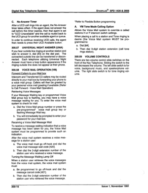 Page 67Digital Key Telephone Systems 
C. No-Answer Timer 
After a UCD call rings into an agent, the No-Answer 
timer takes effect. if the agent does not answer the 
call before this timer expires, then that agent is set 
to “UCD Unavailable” and the call is routed back to 
the UCD group for another available agent or queue. 
In order to continue receiving UCD calls, the agent 
then needs to press their UCD Available button. 
300.57 UNIVERSAL NIGHT ANSWER (UNA) 
If you hear outside line ringing at another...