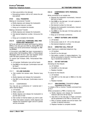 Page 123STARPLUS @ SPD 4696
Digital Key Telephone SystemSLT FEATURE OPERATION
b. Dial a pound [#] on the dial pad.
c. Dial parking location (430 to 437) where the callwas parked.
310.9 CALL TRANSFER:
Making an Unscreened Transfer a. Briefly depress and release the hookswitch.b. Dial desired intercom number.
c. Hang up to complete the transfer.
Making a Screened Transfer: a. Briefly depress and release the hookswitch.
b. Dial desired telephone number. Announce the
call.
c. Hang up to complete the transfer.
310.10...