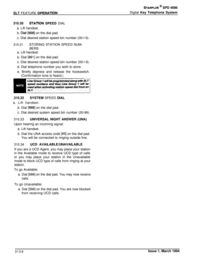 Page 126SLT FEATURE OPERATlON
STARPLUS @I SPD 4696Digital Key Telephone System
310.30
STARON SPEED DIAL
a. Lift handset.b. 
Dial‘[668] on the dial pad.
c. Dial desired station speed bin number (00-I 9).
310.31STORING STATION SPEED NUM-
BERS
a. Lift handset.b. Dial 
16611 on the dial pad.
c. Dial desired station speed bin number (00-l 9).
d. Dial telephone number you wish to store.
e. Briefly depress and release the hookswitch.
(Confirmation tone is heard.)
310.32SYSTEM SPEED DIAL
a. Lift handset.
b. Dial 
[668]...