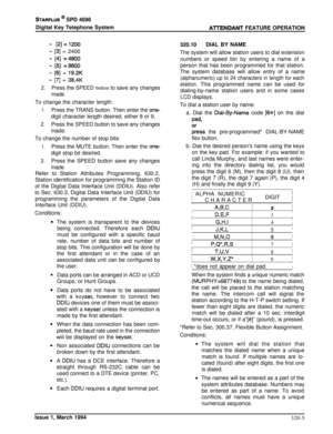 Page 132STARPLUS @ SPD 4696
Digital Key Telephone System
Al-I-ENDANT FEATURE OPERATION
- [2]=1200
- [3] = 2400
- [4] =4800
- [5] =9600
- [6] = 19.2K
- [7] = 38.4K
2.Press the SPEED button to save any changes
made.To change the character length:
1.Press the TRANS button. Then enter the one-digit character length desired, either 8 or 9.
2.Press the SPEED button to save any changes
made.To change the number of stop bits:
1.Press the MUTE button. Then enter the one-digit stop bit desired.
2.Press the SPEED button...