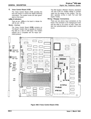 Page 158GENERAL DESCRIPTIONSTARPLUS @ St=D 4896
Digital Key Telephone System
C.Voice Control Board (VCB)
The Voice Control Board (VCB) provides the
time slot switch to control the digital switching
information. The system tones are also gener-
ated on this board.
LEDs & Indicators
There are two LEDs on the board to indicate the
+5V dc and - SV dc.
Modem InterfaceThe Voice Control Board (VCB) contains an
“On-Board” modem that is capable of transmit-
ting data at a rate of 1200 baud. The modem
supports and is...