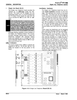 Page 160STARPLlJit@ SPD 4896
GENERAL DESCRIPTION
Digital Key Telephone System
E.Single Line Board (SL12)The Single Line Telephone board provides the
interface for 12 
2500~type single line tele-
phones. This board can be plugged into any
designated station slot. It is recommended that
the Tri-Output Power Supply be used with this
card to provide the 
9OV ac and -48V dc voit-ages.
Message Waiting capability comes installed on
the Single Line Telephone Board. This circuitry
provides message waiting lamps to single...