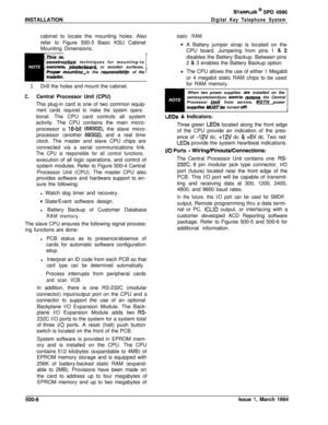Page 194INSTALLATIONSTARPLUS @ SPD 4996
Digital Key Telephone Systemcabinet to locate the mounting holes. Also
refer to Figure 500-3 Basic KSU Cabinet
Mounting Dimensions.
static RAM.
cunstructfk techniques fur mounting-tooff* _ . _ ,concrete, plasterboard, or wooden surfaces.
Proper tiounting is the resnonsibilitv of the
3.Drill the holes and mount the cabinet.
C.Central Processor Unit (CPU)
This plug-in card is one of two common equip-
ment cards required to make the system opera-tional. The CPU card controls...