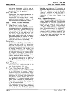 Page 212STARPLUS @ SPD 4696
Digital Key Telephone System
INSTALLATlONSLT device. Additionally, a CO line may be
wired to the second pair of the SLT modular
connector for Power fail operation.
Cable Loop Limits:The maximum loop limit from the KSU to the
SLA (OPX) adapter is 1000 feet.
The maximum loop limit from the SLA (OPX)
adapter to the connected SLT or device is 1400
ohms not including the telephone or device.
500.6POWER FAILURE TRANSFER
A.Relay 
/ Sensor Interface ModuleThe Relay Sensor Interface Module...