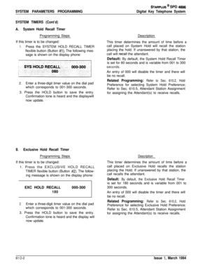Page 241SYSTEM PARAMETERS PROGRAMMING
STARPLUS @ SPD 4999
Digital Key Telephone System
SYSTEM TIMERS (Cont’d)
A.System Hold Recall TimerProgramming Steps
If this timer is to be changed:
1.Press the SYSTEM HOLD RECALL TIMER
flexible button (Button 
#l). The following mes-
sage is shown on the display phone:
2.Enter a three-digit timer value on the dial pad
which corresponds to 001-300 seconds.
3. Press the HOLD button to save the entry.
Confirmation tone is heard and the displaywill
now update.
B.Exclusive Hold...