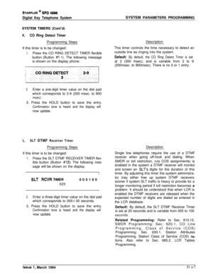 Page 246STARPLUS @ SPD 48%
Digital Key Telephone SystemSYSTEM PARAMETERS PROGRAMMING
SYSTEM TIMERS (Cont’d)
K.CO Ring Detect TimerProgramming Steps
If this timer is to be changed:
1.Press the CO RING DETECT TIMER flexible
button (Button 
#l 1). The following message
is shown on the display phone:Description
This timer controls the time necessary to detect an
outside line as ringing into the system.Default: By default, the CO Ring Detect Timer is setat 3 (300 msec), and is variable from 2 to 9
(200msec. to...