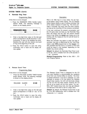 Page 250~ARPLUS @ SPD 4896
Digital Key Telephone SystemSYSTEM PARAMETERS PROGRAMMING
SYSTEM TIMERS (Cont’d)
R.Reminder Ring TimerProgramming StepsDescription
If this timer is to be changed:
1. Press the REMINDER RING flexible button
(Button 
#18). The following message is
shown on the display phone:
2.Enter a two-digit timer value on the dial pad
which corresponds to 00-99 seconds in 
1 sec.
increments. A value of 00 disables the timer,
therefore the user will only receive one burst
of ring at the beginning of...