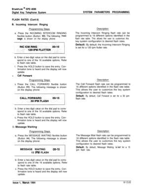 Page 262STARPLUS @ SPD 4696
Digital Key Telephone SystemSYSTEM PARAMETERS PROGRAMMING
FLASH RATES (Cont’d)
6. Incoming Intercom RingingProgramming Steps
a. Press the INCOMING INTERCOM RINGING
flexible button (Button 
#2). The following mes-
sage is shown on the display phone:
;iDescription
The Incoming Intercom Ringing flash rate can be
programmed to 16 different options identified in the
flash rate table. This allows the user to customize thekey system configuration to desired flash rates.
Default: By default,...