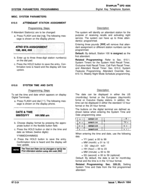 Page 263SYSTEM PARAMETERS PROGRAMMINGSTARPLUS @ SPD 4696
Digital Key Telephone SystemMISC. SYSTEM PARAMETERS
610.5
ATI-ENDANT STATION ASSIGNMENT
Programming Steps
If Attendant Station(s) are to be changed:
a. Press FLASH and dial 
[lo]. The following mes-
sage is shown on the display phone:
b. Enter up to three three-digit station number(s)
on the dial pad.
c. Press the HOLD button to save the entry. Con-
firmation tone is heard and the display will now
update.610.6
SYSTEPul TIME AND DATE
Programming Steps
To...