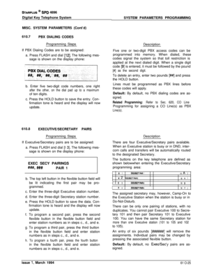 Page 264STARPLUS @ SPD 4896
Digital Key Telephone System
MISC. SYSTEM PARAMETERS (Cont’d)
610.7
PBX DIALING CODES
Programming Steps
Description
If PBX Diaiing Codes are to be assigned:
a. Press FLASH and dial 
[12]. The following mes-
sage is shown on the display phone:Five one or two-digit PBX access codes can be
programmed into memory. When dialed, these
codes signal the system so that toll restriction is
applied at the next dialed digit. When a single digit
code 
[9] is entered, it must be followed by the...