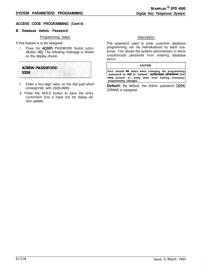 Page 273SYSTEM PARAMETERS PROGRAMMING
STARPLUS @ SPD 4896
Digital Key Telephone System
ACCESS CODE PROGRAMMING (Cont’d)
B. Database Admin. PasswordProgramming Steps
If this feature is to be assigned:
1.Press the ADMIN PASSWORD flexible button(Button 
#2). The following message is shown
on the display phone:
2.Enter a four-digit value on the dial pad which
corresponds with 0000-9999.
3. Press the HOLD button to save the entry.
Confirmation tone is heard and the display willnow update.Description
The password used...