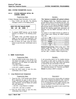 Page 274STARPLUS @ SPD 4696
Digital Key Telephone SystemSYSTEM PARAMETERS PROGRAMMING
MISC. SYSTEM PARAMETERS (Cont’d)
610.12STATION MESSAGE DETAIL RE-
CORDING (SMDR)
Programming Steps
If Station Message Detail Recording is to be used:
1. Press FLASH and dial 
[21]. The following
message is shown on the display phone:
;SDR TPE PNT BAUD PORT
i  NO LD 80 2400 1
2.To program SMDR features, use the flexible
button(s) as defined in the following proce-
dures.
3.The SMDR, TYPE, and PRINT features will
toggle on and...