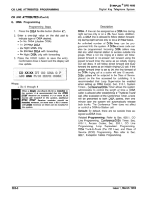 Page 291STARPLUS @ SPD 4696
CO LINE ATTRIBUTES PROGRAMMING
Digital Key Telephone SystemCO LINE 
AlTRIBUTES (Cont’d)
G. 
DISA Programming
Programming Steps
1.Press the DISA flexible button (Button #7).2. Enter a one-digit value on the dial pad to
indicate type of 
DISA desired.
- 0= No DISA (disable DISA)
- 1= 24-Hour DISA
- 2= Night DISA only
- 3= 24-Hour DISA with forwarding
- 4= Night DISA only with forwarding
3. Press the HOLD button to save the entry.
Confirmation tone is heard and the display will
now...