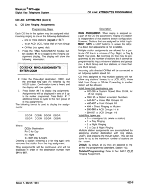 Page 294STARPLUS @ St’D 4896
Digital Key Telephone SystemCO LlNE AlTRlBUTES PROGRAMMING
CO LINE 
AlTRIBUTES (Cont’d)
K.CO Line Ringing AssignmentsProgramming Steps
Each CO line in the system may be assigned initial
incoming ringing to one of the following destinations:
l one or more stations 
(keyset or SLT)lto an ACD, UCD, Voice Mail or Hunt Group
* Off-Net (via speed dial)
1.Press the RING ASSIGNMENT flexible but-
ton (Button 
#1 1) to toggle to the Ringing As-
signment display. The display will show the...