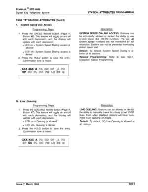 Page 304STARPLUS @J SPD 4696
Digital Key Telephone SystemSTATlON AlTRIBUTES PROGRAMMING
PAGE 
“A” STATION AlTRIBUTES (Cont’d)
F.System Speed Dial Access
Programming StepsDescription
1. Press the SPEED flexible button (Page A,
Button 
#6). This feature will toggle on and off
with each depression, and the display will
update with each depression.
l LED on = System Speed Dialing access is
allowedSYSTEM SPEED DIALING ACCESS. Stations can
be individually allowed or denied the ability to use
system speed dial ‘(20-99)...
