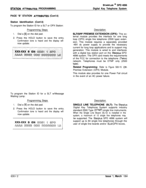 Page 311STATlON AlTRIBUTES PROGRAMMING
STARPLUS @ SPD 4896
Digital Key Telephone System
PAGE “B” STATION 
AnRIBUTES (Cont’d)
Station Identification (Cont’d)To program the Station ID for a SLT or OPX Station:
Programming Steps
1.Dial a [5] on the dial pad.
2. Press the HOLD button to save the entry.
Confirmation tone is heard and the display willnow update.
To program the Station ID for a SLT w/Message
Waiting Lamp:
Programming Steps
1.Dial a [6] on the dial pad.
2. Press the HOLD button to save the entry....