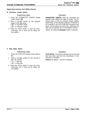 Page 323STARPLUS @ SPD 4896
STATlON ATRIBUTES PROGRAMMINGDigital Key Telephone SystemDigital Data Interface Unit (DDIU) (Cont’d)
B. Character Length Option
Programming Steps
1. Press the CHARACTER LENGTH flexible
button (Button 
#2).2. Enter a one-digit number for the character
length of the digit string.
- [8] = 8 character length
- [9] = 9 character length
3. Press the HOLD button to save the entry.
Confirmation tone is heard and the display willnow update.
C. Stop Bit(s) Option
Programming Steps
1.Press the...