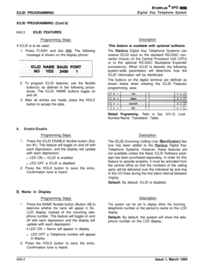 Page 329ICLID PROGRAMMINGSTARPLUS @ SPD 4896
Digital Key Telephone SystemICLID PROGRAMMING (Cont’d)
640.3ICLID FEATURES
Programming Steps
If ICLID is to be used:
1. Press FLASH and dial 
[56]. The following
message is shown on the display phone:
2. To program ICLID features, use the flexible
button(s) as defined in the following proce-
dures. The ICLID, NAME buttons toggle on
and off.
3. After all entries are made, press the HOLD
button to accept the data.
A.Enable/DisableProgramming Steps
1.Press the ICLID...