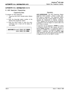 Page 335AUTOMAllC CALL DlSlRlBUllON (ACD)
STARPLUS @ SPD 4896
Digital Key Telephone System
AUTOMATlC CALL DlSTFllBUTlON (Cont’d)
D. ACD Supervisor Programming
Programming Steps
To program an ACD Supervisor:
1.Press the ACD SUPV flexible button (Button
#12.2. Enter the three-digit station number of the
desired ACD Supervisor station.
3. Press the HOLD button to save the entry.
Confirmation tone is heard and the display willnow update.Description
ACD SUPERVISOR. The ACD Supervisor Station
assignment feature...