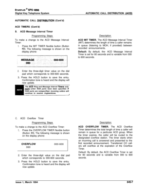 Page 338STARPLUS @ SPD 48%Digital Key Telephone System
AUTOMATIC CALL 
DlSTRlBUTiON (Cont’d)
ACD TIMERS (Cont’d)
B.ACD Message interval Timer
Programming Steps
To make a change to the ACD Message Interval
Timer:
1.Press the MIT TIMER flexible button (Button
#2). The following message is shown on the
display phone:
2.Enter the three-digit timer value on the dial
pad which corresponds to 000-600 seconds.
3. Press the HOLD button to save the entry.
Confirmation tone is heard and the display will
now update.
The...