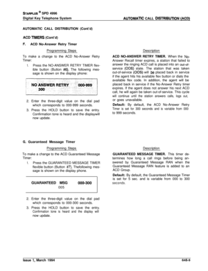 Page 340STARPLUS @ SPD 4996
Digital Key Telephone System
AUTOMATIC CALL DISTRIBUTION (Cont’d)
ACD 
TlMERS (Cont’d)
F.ACD No-Answer Retry Timer
Programming Steps
To make a change to the ACD No-Answer Retry
Timer:
1.Press the NO-ANSWER RETRY TIMER flex-
ible button (Button 
#6). The following mes-
sage is shown on the display phone:
2. Enter the three-digit value on the dial pad
which corresponds to 000-999 seconds.
3. Press the HOLD button to save the entry.
Confirmation tone is heard and the displaywill
now...