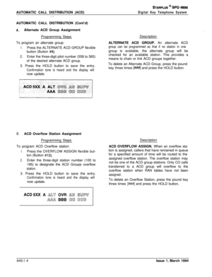 Page 345AUTOMATIC CALL DISTRIBUTION (ACD)_ ^
STARPLUS @ SPD 4896
Digital Key Telephone SystemAUTOMATIC CALL DISTRIBUTION (Cont’d)
A.Alternate ACD Group Assignment
Programming Steps
To program an alternate group:
1.Press the ALTERNATE ACD GROUP flexible
button (Button 
#9).
2.Enter the three-digit pilot number (558 to 565)
of the desired alternate ACD group.
3. Press the HOLD button to save the entry.
Confirmation tone is heard and the display willnow update.
B.ACD Overflow Station Assignment
Programming Steps
To...