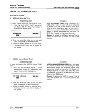 Page 356STARPLUS @ SPD 4696Digital Key Telephone System
UNIFORM CALL 
DlSTRlBUTlON (Cont’d)
UCD TIMERS (Cont’d)
D.UCD Auto Wrap-Up Timer
Programming Steps
To make a change to the UCD Auto Wrap-up Timer:
1.Press the AUTO-WRAP TIMER flexible but-
ton (Button 
#4). The following message is
shown on the display phone:
2. Enter the three-digit value on the dial pad
which corresponds to 000-999 seconds.
3. Press the HOLD button to save the entry.
Confirmation tone is heard and the display willnow update.
E.UCD...