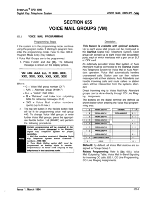 Page 360STARPLUS @ SPD 4996
Digital Key Telephone SystemVOICE MAIL GROUPS 
(VM)SECTION 655
VOICE MAIL GROUPS (VM)
655.1VOICE MAIL PROGRAMMINGProgramming Steps
If the system is in the programming mode, continue
using the program codes. If starting to program here,
enter the programming mode. Refer to Sec. 600.2,
Program Mode Entry (Key Station).
If Voice Mail Groups are to be programmed:
1. Press FLASH and dial 
[65]. The following
message is shown on the display phone.
Where:
- G = Voice Mail group number (O-7)...