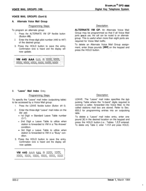 Page 361VOIGE MAIL GROUPS (VM)
STARPLUS @ SPD 4896
Digital Key Telephone System
VOICE MAIL GROUPS (Gont’d)
A.Alternate Voice Mail GroupProgramming Steps
To program an alternate group:
1.Press the ALTERNATE VM GP flexible button(Button 
#9).
2.Enter the three-digit pilot number (440 to 447)
of the desired group.
3. Press the HOLD button to save the entry.
Confirmation tone is heard and the display willnow update.
B.“Leave” Mail Index EntryProgramming Steps
To specify the “Leave” mail index (outpulsing table)
to...