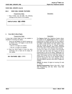 Page 365VOICE MAIL GROUPS (VM)STARPLUS @ SPD 4696
Digital Key Telephone System
VOICE MAIL GROUPS (Cont’d)
655.3VOICE MAIL IN-BAND FEATURES
Programming Steps
1. Press FLASH and dial 
[67]. The following
message will be shown on the display:Description
: VMFEATURES KID AFWD1
A.Voice Mail In-Band Digits
Programming Steps
If Voice Mail In-Band Digits are to be enabled or
disabled for Incoming CO callers:
1.Press the INCOMING ID DIGITS flexible but-
ton (Button 
#l). It will toggle on and off with
each depression.
l...