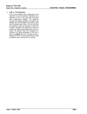 Page 370STARPLUS @ SPD 4896
Digital Key Telephone SystemEXCEPTION TABLES PROGRAMMING
1.LCR vs. Toll Restriction
LCR is not intended to be an alternative to toll
restriction nor is toll restriction intended to be a
alternate to LCR. In fact they both work best
when programmed together. Toll restriction
provides the dialing privileges that stations are
allowed and LCR provides the routing of calls
onto the proper type of lines. LCR can enhance
toll restriction in that LCR provides a ‘Store and
Forward” operation...