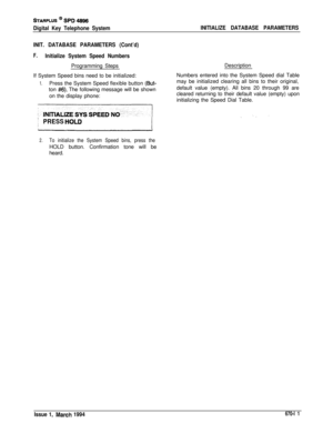Page 403STARPLUS @ SPD 4896
Digital Key Telephone SystemINITIALIZE DATABASE PARAMETERS
INIT. DATABASE PARAMETERS (Cont’d)
F.Initialize System Speed NumbersProgramming Steps
If System Speed bins need to be initialized:
1.Press the System Speed flexible button (But-ton 
#6). The following message will be shown
on the display phone:Description
Numbers entered into the System Speed dial Table
may be initialized clearing all bins to their original,
default value (empty). All bins 20 through 99 are
cleared returning...