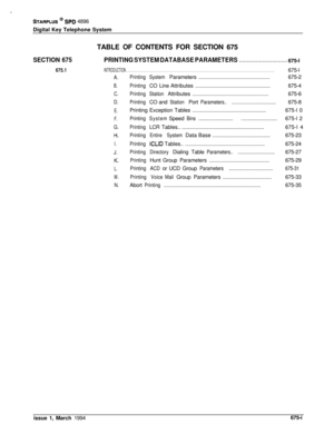 Page 412STARPLUS @ Sf’D 4896
Digital Key Telephone System
TABLE OF CONTENTS FOR SECTION 675
SECTION 675PRINTING SYSTEM DATABASE PARAMETERS. . . . . . . . . . . . . . . . . . . . . . . . . . . . . . .675-l
675.1INTRODUCTION . . . . . . . . . . . . . . . . . . . . . . . . . . . . . . . . . . . . . . . . . . . . . . . . . . . . . . . . . . . . . . . . . . . . . . . . . . . . . . . . . . . . . . . . . . . .675-l
A.
B.
C.
D.
E.
F.
G.
Ii.
I.
J.
K.
L.
M.
N.PrintingSystemParameters...