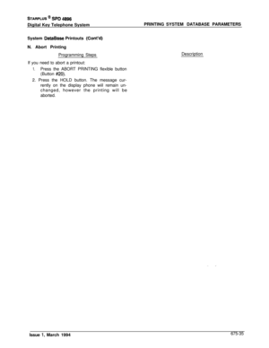 Page 447STARPLUS @ SPD 4896Digital Key Telephone SystemPRINTING SYSTEM DATABASE PARAMETERS
System 
DataBase Printouts (Co&d)N. Abort Printing
Programming Steps
If you need to abort a printout:
1.Press the ABORT PRINTING flexible button
(Button 
#20).2. Press the HOLD button. The message cur-
rently on the display phone wiil remain un-
changed, however the printing will be
aborted.Description
Issue 
1, March 1994675-35 