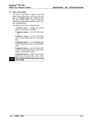 Page 455STARPLUS a SPD 4696
Digital Key Telephone System
MAINTENANCE AND TROUBLESHOOTING
G.Event Trace BufferThe Event Trace Buffer is used to store and
dump event traces (up to 30) that occur just
prior to a 
Starplus Digital Key Telephone Sys-
tem soft or hard restart. These can then be
reviewed by authorized personnel to aid in sys-
tem troubleshooting..
The basic format for the commands are:
l 
Tcspacexreturn>- display the current
status of the Event trace buffer
l
TOcreturn> - turns the Trace buffer
OFF.l...
