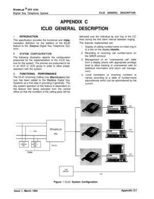 Page 485STARPLUS @ SPD 4696
Digital Key Telephone SystemICLID GENERAL DESCRIPTION
APPENDIX C
ICLID GENERAL DESCRIPTION
1.INTRODUCTION
This specification provides the functional and 
impie-mentation definition for the addition of the 
ICLIDfeature to the 
Starpius Digital Key Telephone Sys-
tems.
2.
SYSTEM CONFIGURATIONThe following illustration depicts the configuration
presumed for the implementation of the ICLID fea-
ture for the system. The phones are presumed to be
in an ACD or UCD group in order to allow...