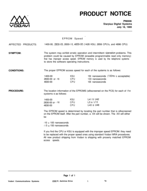 Page 496PRODUCTNOTICE
PN0006Starplus Digital Systems
July 18, 1995
EPROM Speed 
-AFFECTED PRODUCTS:1400-00, 
2830-00, 2830-l 6.4830-00 (1428 KSU, 2856 CPU’s, and 4896 CPU)
SYMPTOM:The system may exhibit erratic operation and intermittent 
operation probiems. This
problem could be caused by EPROM (erasable programmable read only memory)
that has improper access speed. EPROM memory is used by the telephone systemsto store the software operating instructions.
CONDITIONS:The proper EPROM access speed for each of the...