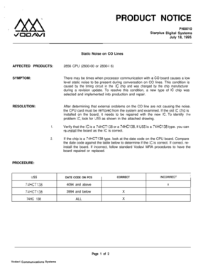 Page 510PRODUCT NOTICEPNOOlO
Starplus Digital Systems
July 
18,1995Static Noise on CO Lines
AFFECTED PRODUCTS:2856 CPU (2830-00 or 2830-l 6)
SYMPTOM:There may be times when processor communication with 
a-CO board causes a low
level static noise to be present during conversation on CO lines. This condition is
caused by the timing circuit in the IC chip and was changed by the chip manufacturerduring a revision update. To resolve this condition, a new type of 
IC chip was
selected and implemented into production...