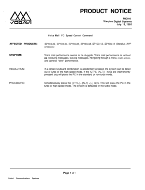 Page 512PRODUCT NOTICEPNOO16
Starplus Digital Systems
July 
18,1995
Voice Mail PC Speed Controi CommandAFFECTED PRODUCTS:
SP103-02, SP103-04, S?103-06. SP103-08. SP103-12, SP103-i6 (Starplus AVP
productsjSYMPTOM:
Voice maii performance seems to be sluggish. Voice mail performance is defined
as retrieving messages, leaving messages, 
navigatrng through a menu route action,
and general “slow” performance.
RESOLUTION:
PROCEDURE:If a certain keyboard combination is accidentally pressed, the system can be taken
out...