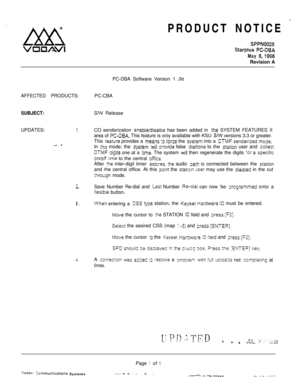 Page 524.
.Ix)c\;
VOi3AVIPRODUCT NOTICE 
-
SPPN002S
Starplus PC-CBA
May 8,1996Revision A
AFFECTED PRODUCTS:
SUBJECT:
UPDATES:
1‘ .
- -
7-.
3.
I-.PC-DBA Software Version 1 
.OcPC-CBA
S/w Release
CO senderization 
enabie/disabie has been added in ihe SYSTEM FEATURES II
area of 
PC-DBA. This feature is oniy available with KSU SMI versions 3.3 or greater.
This 
feature provides a ineans :o force the sysiem into a DTtiF senderized mcde.In 
:hls mode; the qstem Wiil orovide false dialtone to the starion user and...