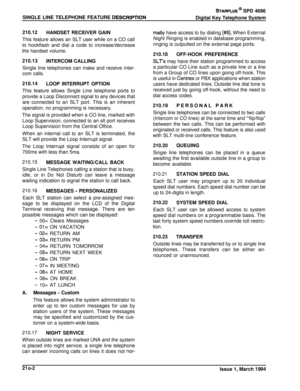 Page 70STARPLUS ’ SPD 4696
SINGLE LINE TELEPHONE FEATURE 
DESCRlPTlONDigital Key Telephone System
210.12
HANDSET RECEIVER GAIN
This feature allows an SLT user while on a CO call
to hookflash and dial a code to increase/decrease
the handset volume.
210.13
INTERCOM CALLING
Single line telephones can make and receive inter-
com calls.210.14
LOOP INTERRUPT OPTIONThis feature allows Single Line telephone ports to
provide a Loop Disconnect signal to any devices thatare connected to an SLT port. This is an inherent...
