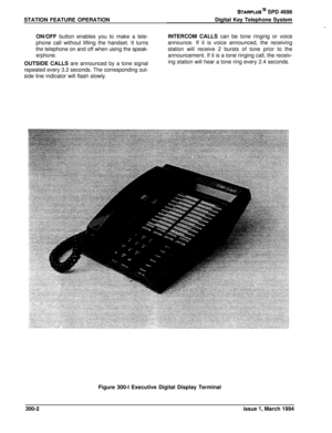 Page 78STATION FEATURE OPERATION
ON/OFF button enables you to make a tele-
phone call without lifting the handset. It turnsthe telephone on and off when using the speak-
erphone.OUTSIDE CALLS are announced by a tone signal
repeated every 3.2 seconds. The corresponding out-side line indicator will flash slowly.
STARPLUS‘@ SPD 4696
Digital Key Telephone System
.INTERCOM CALLS can be tone ringing or voice
announce. If it is voice announced, the receiving
station will receive 2 bursts of tone prior to the...