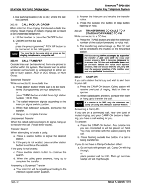 Page 88STATION FEATURE OPERATlON
STARPLUS @ SPD 4896
Digital Key Telephone System
c. Dial parking location (430 to 437) where the call
was parked.
300.18CALL PICK-UP: GROUP
When intercom tone ringing, transferred outside lineringing, recall ringing or initially ringing call is heard
at an unattended telephone:
a. Lift the handset or press the ON/OFF button.
b. Dial [#0] on the dial pad,
or
press the pre-programmed* PICK UP button tobe connected to the calling party.
You must be in the same pick up group as the...