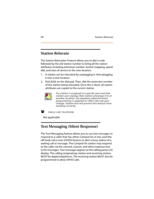 Page 10590 Station Relocate
Station Relocate
The Station Relocation Feature allows you to dial a code 
followed by the old station number to bring all the station 
attributes including extension number, button mapping, speed 
dial, and class of service to the new location.
1. A station can be relocated by unplugging it, then plugging 
it into a new location.
2. Dial [636] on the dial pad. Then, dial the extension number 
of the station being relocated. Once this is done, all station 
attributes are copied to the...